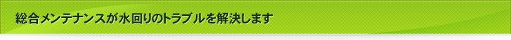 総合メンテナンスが水回りのトラブルを解決します