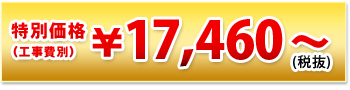 特別価格（工事費別） \17,460～(税抜)