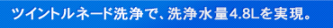 ツイントルネード洗浄で、洗浄水量4.8Lを実現。