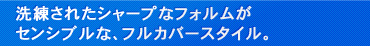 洗練されたシャープなフォルムが
センシブルな、フルカバースタイル。