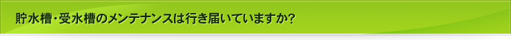 貯水槽・受水槽のメンテナンスは行き届いていますか？